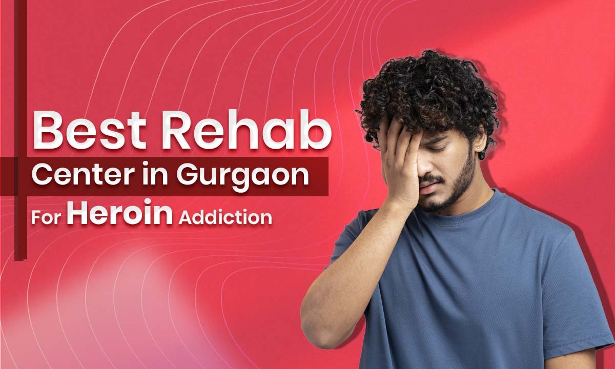 Best Rehab Center in Gurgaon For Heroin Addiction